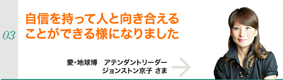 自信を持って人と向き合えることができる様になりました～愛・地球博　アテンダントリーダー　ジョンストン京子さま