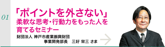 「ポイントを外さない」柔軟な思考・行動力をもった人を育てるセミナー～財団法人　神戸市産業振興財団　事業開発部長　三好栄三さま