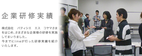 有限会社iineの企業研修実績紹介。有限会社パティシエ エス コヤマさまの社員研修をはじめ、全国各地様々な企業様の研修を実施してまいりました。今までに有限会社iineが行った研修実績を紹介させていただきます。