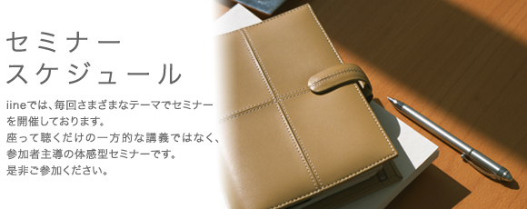 iineでは、毎回さまざまなテーマでセミナーを開催しております。座って聴くだけの一方的な講義ではなく、参加者主導の体感型セミナーです。年齢・性別・職業不問。是非ご参加ください。